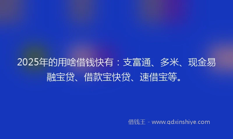 2025年的用啥借钱快有：支富通、多米、现金易融宝贷、借款宝快贷、速借宝等。
