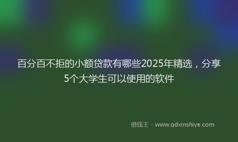 百分百不拒的小额贷款有哪些2025年精选，分享5个大学生可以使用的软件