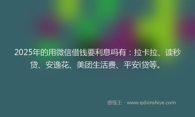 2025年的用微信借钱要利息吗有：拉卡拉、读秒贷、安逸花、美团生活费、平安i贷等。