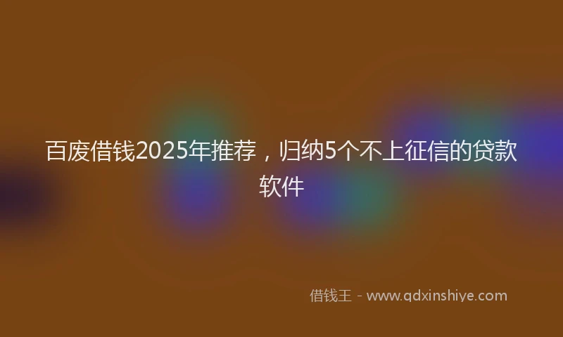 百废借钱2025年推荐，归纳5个不上征信的贷款软件