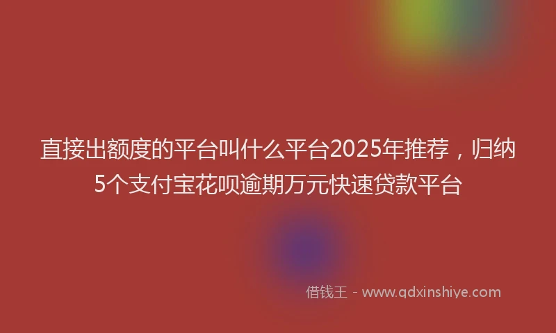 直接出额度的平台叫什么平台2025年推荐，归纳5个支付宝花呗逾期万元快速贷款平台
