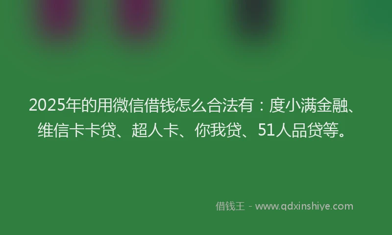2025年的用微信借钱怎么合法有：度小满金融、维信卡卡贷、超人卡、你我贷、51人品贷等。