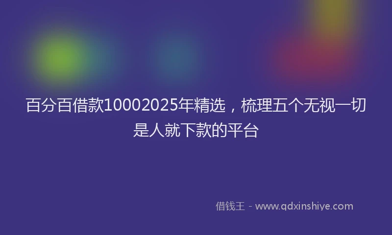 百分百借款10002025年精选，梳理五个无视一切是人就下款的平台