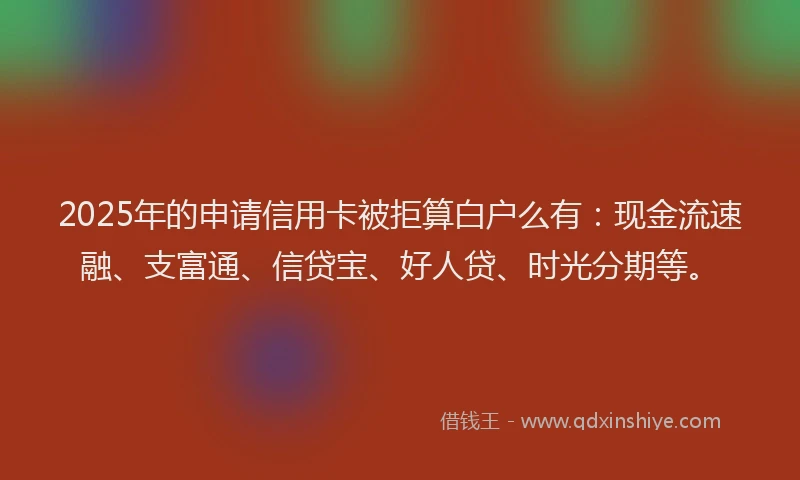 2025年的申请信用卡被拒算白户么有：现金流速融、支富通、信贷宝、好人贷、时光分期等。