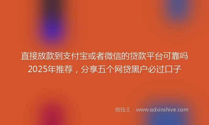 直接放款到支付宝或者微信的贷款平台可靠吗2025年推荐，分享五个网贷黑户必过口子
