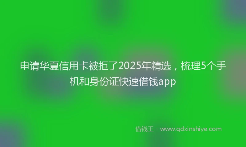 申请华夏信用卡被拒了2025年精选，梳理5个手机和身份证快速借钱app