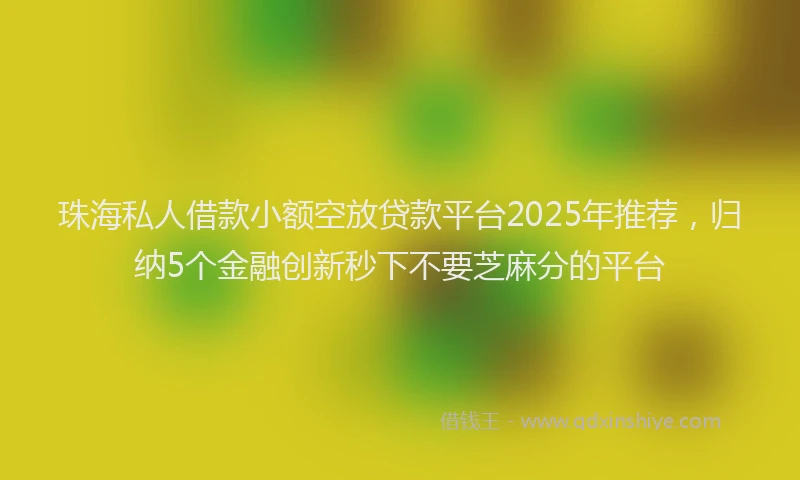 珠海私人借款小额空放贷款平台2025年推荐，归纳5个金融创新秒下不要芝麻分的平台