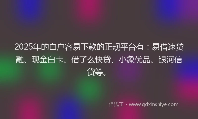 2025年的白户容易下款的正规平台有：易借速贷融、现金白卡、借了么快贷、小象优品、银河信贷等。
