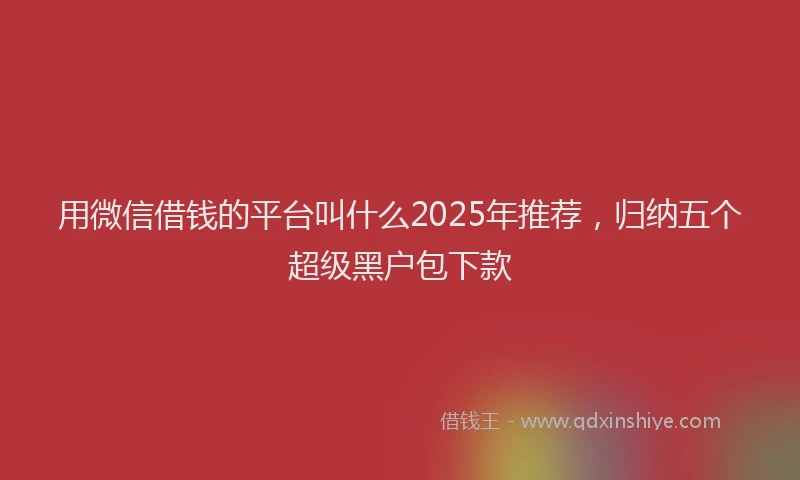 用微信借钱的平台叫什么2025年推荐，归纳五个超级黑户包下款