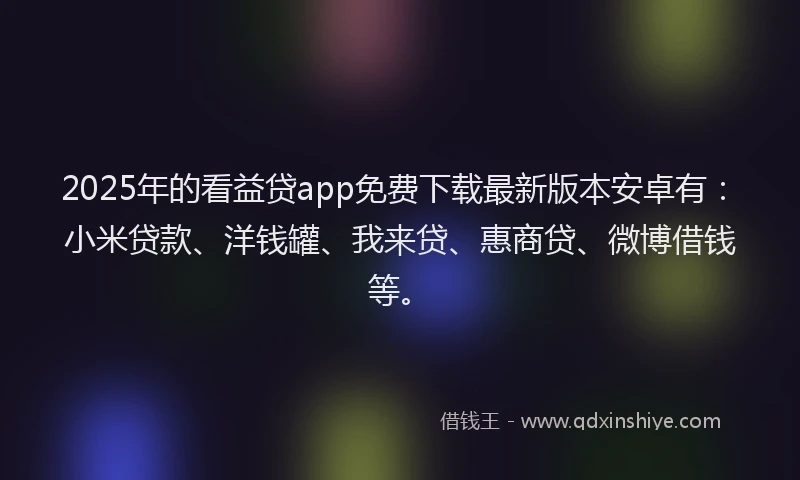 2025年的看益贷app免费下载最新版本安卓有：小米贷款、洋钱罐、我来贷、惠商贷、微博借钱等。