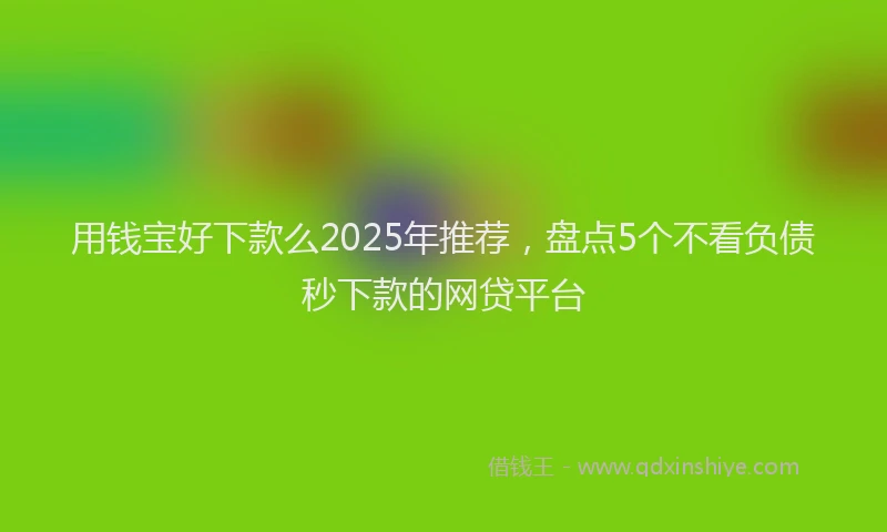 用钱宝好下款么2025年推荐，盘点5个不看负债秒下款的网贷平台