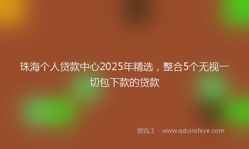 珠海个人贷款中心2025年精选，整合5个无视一切包下款的贷款