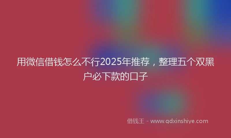 用微信借钱怎么不行2025年推荐，整理五个双黑户必下款的口子