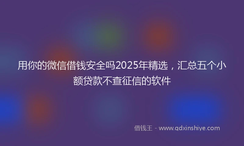 用你的微信借钱安全吗2025年精选，汇总五个小额贷款不查征信的软件