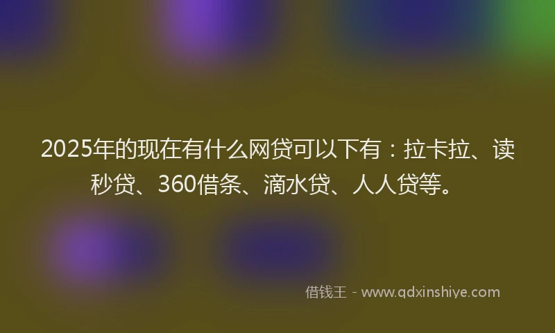 2025年的现在有什么网贷可以下有：拉卡拉、读秒贷、360借条、滴水贷、人人贷等。
