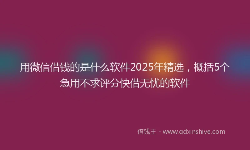 用微信借钱的是什么软件2025年精选，概括5个急用不求评分快借无忧的软件