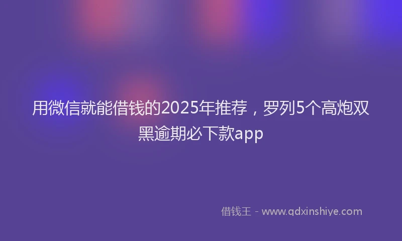 用微信就能借钱的2025年推荐，罗列5个高炮双黑逾期必下款app