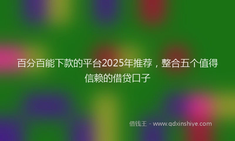 百分百能下款的平台2025年推荐，整合五个值得信赖的借贷口子