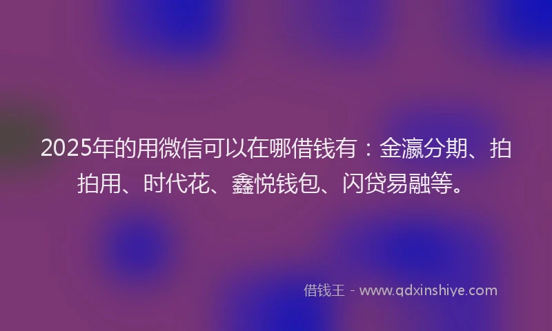 2025年的用微信可以在哪借钱有：金瀛分期、拍拍用、时代花、鑫悦钱包、闪贷易融等。