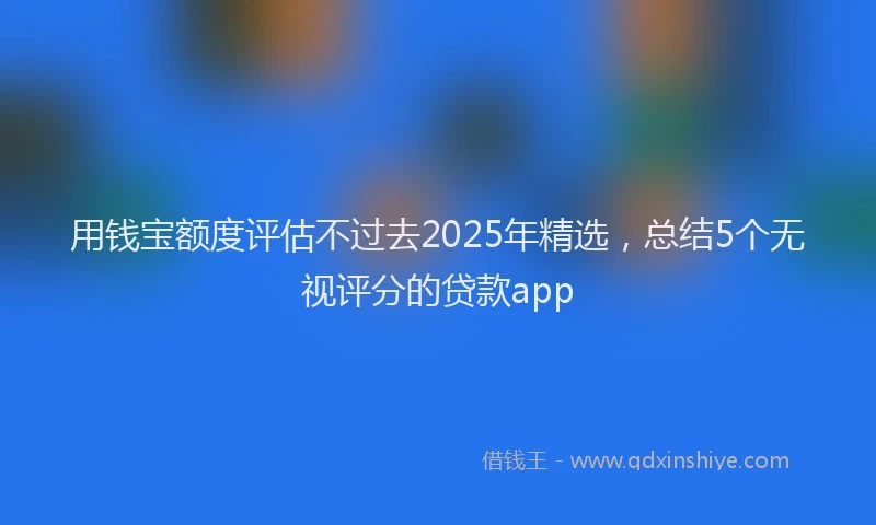 用钱宝额度评估不过去2025年精选，总结5个无视评分的贷款app