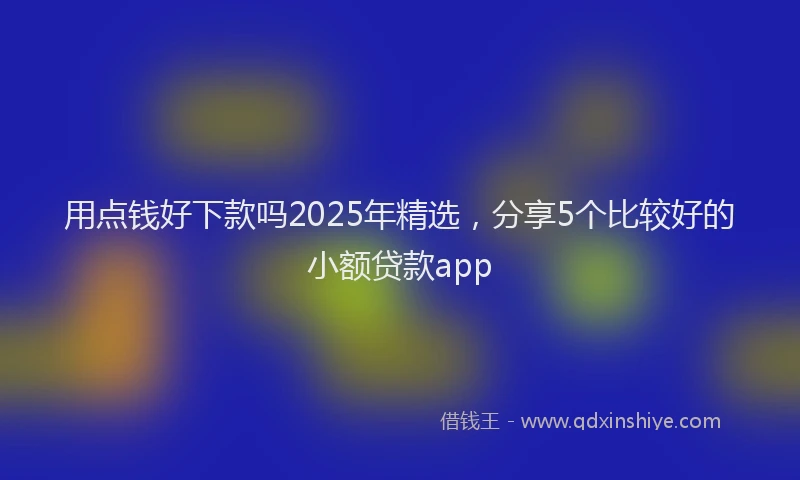 用点钱好下款吗2025年精选，分享5个比较好的小额贷款app