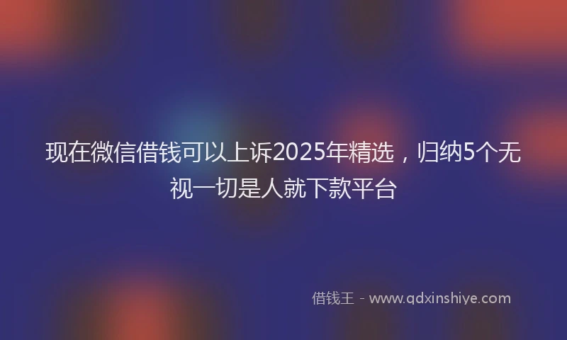 现在微信借钱可以上诉2025年精选，归纳5个无视一切是人就下款平台