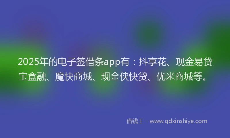 2025年的电子签借条app有：抖享花、现金易贷宝盒融、魔快商城、现金侠快贷、优米商城等。