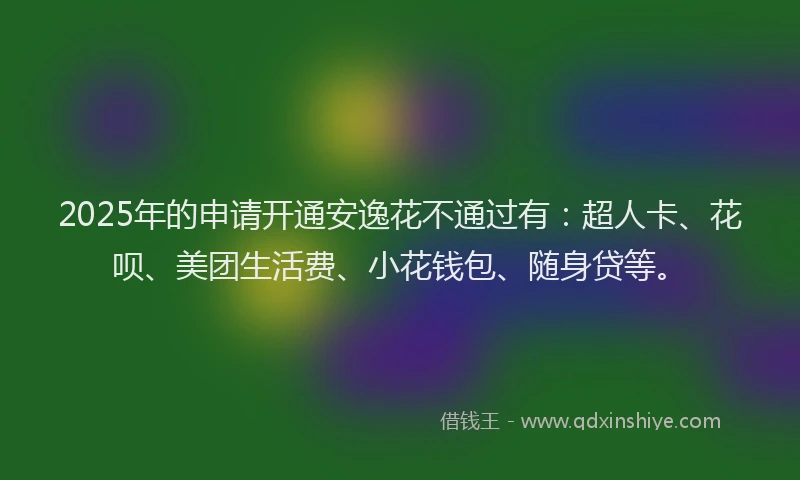 2025年的申请开通安逸花不通过有：超人卡、花呗、美团生活费、小花钱包、随身贷等。