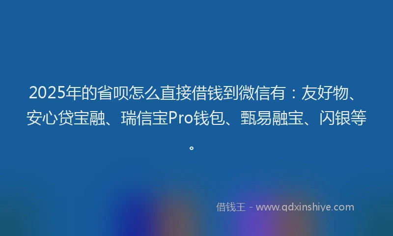 2025年的省呗怎么直接借钱到微信有：友好物、安心贷宝融、瑞信宝Pro钱包、甄易融宝、闪银等。