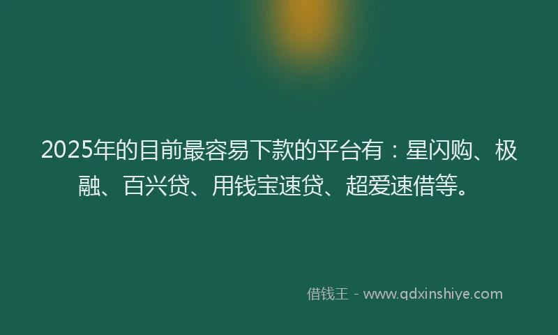 2025年的目前最容易下款的平台有：星闪购、极融、百兴贷、用钱宝速贷、超爱速借等。