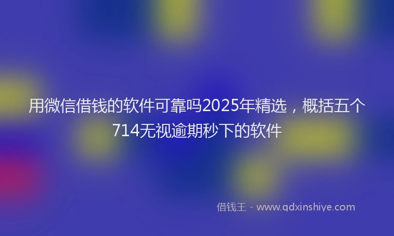 用微信借钱的软件可靠吗2025年精选，概括五个714无视逾期秒下的软件