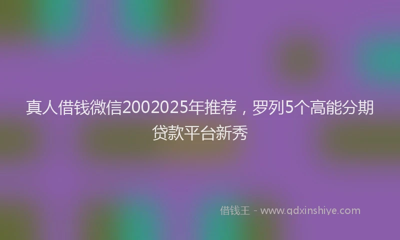 真人借钱微信2002025年推荐，罗列5个高能分期贷款平台新秀