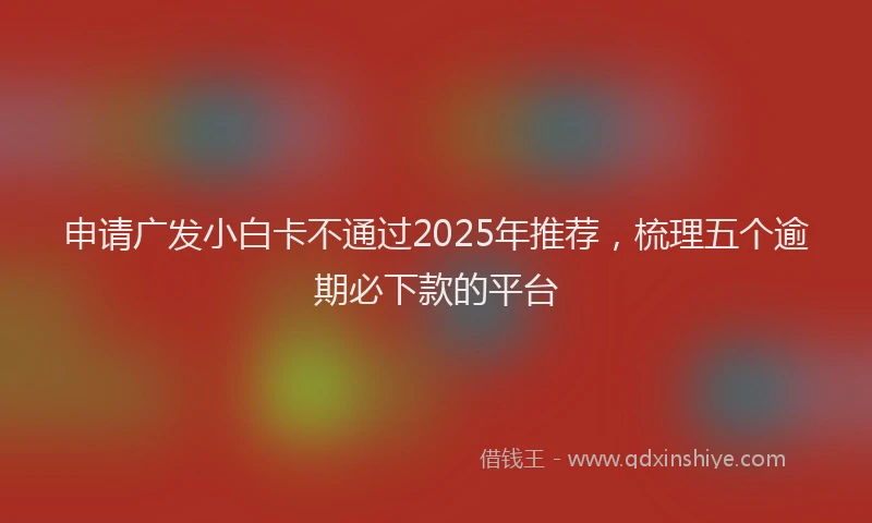 申请广发小白卡不通过2025年推荐，梳理五个逾期必下款的平台