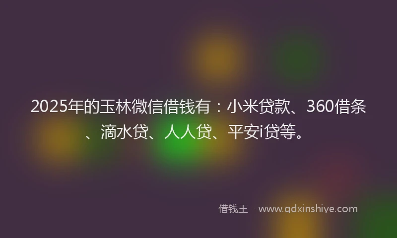 2025年的玉林微信借钱有：小米贷款、360借条、滴水贷、人人贷、平安i贷等。