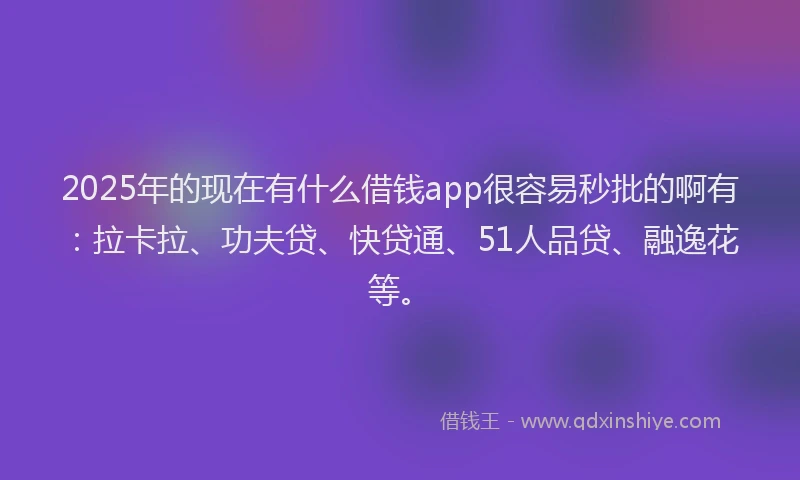 2025年的现在有什么借钱app很容易秒批的啊有：拉卡拉、功夫贷、快贷通、51人品贷、融逸花等。