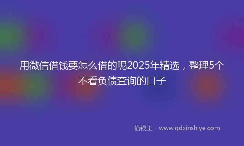 用微信借钱要怎么借的呢2025年精选，整理5个不看负债查询的口子