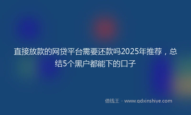 直接放款的网贷平台需要还款吗2025年推荐，总结5个黑户都能下的口子