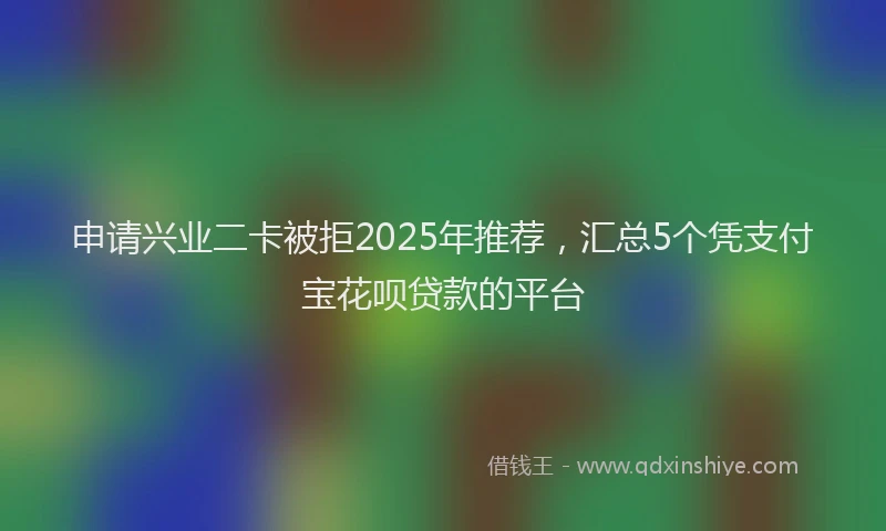 申请兴业二卡被拒2025年推荐，汇总5个凭支付宝花呗贷款的平台