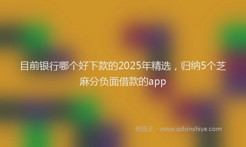 目前银行哪个好下款的2025年精选，归纳5个芝麻分负面借款的app