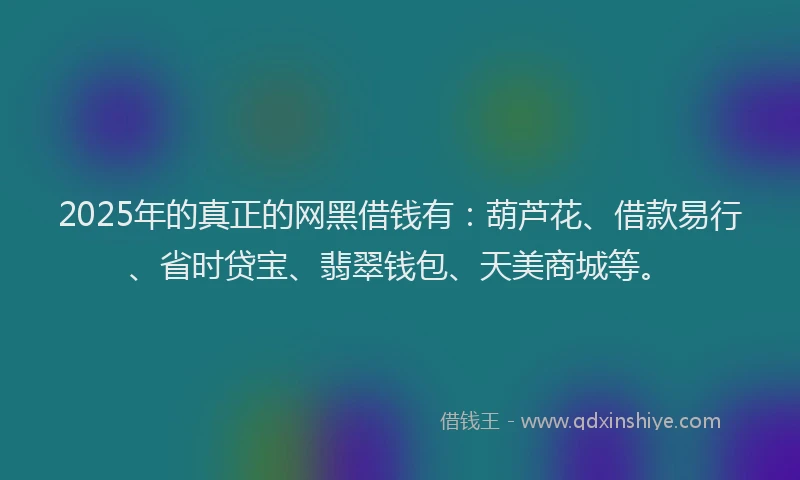 2025年的真正的网黑借钱有：葫芦花、借款易行、省时贷宝、翡翠钱包、天美商城等。