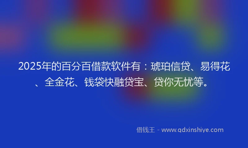 2025年的百分百借款软件有：琥珀信贷、易得花、全金花、钱袋快融贷宝、贷你无忧等。