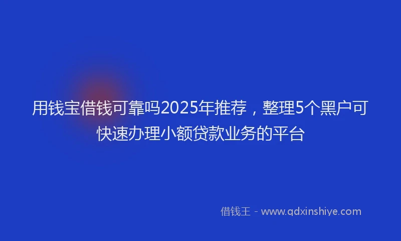 用钱宝借钱可靠吗2025年推荐，整理5个黑户可快速办理小额贷款业务的平台