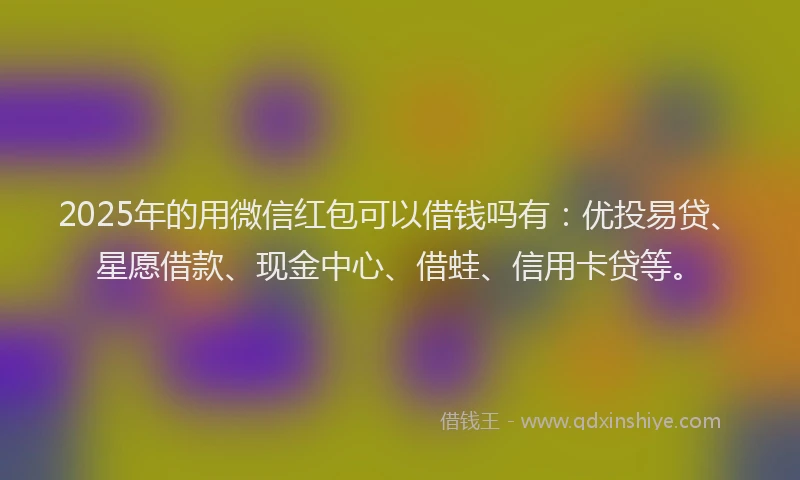 2025年的用微信红包可以借钱吗有：优投易贷、星愿借款、现金中心、借蛙、信用卡贷等。