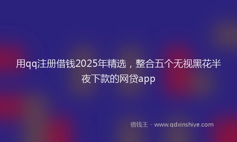 用qq注册借钱2025年精选，整合五个无视黑花半夜下款的网贷app
