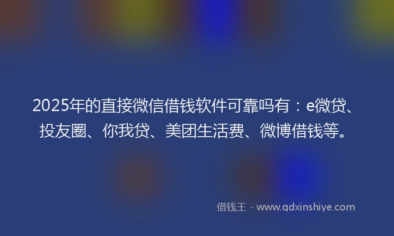 2025年的直接微信借钱软件可靠吗有：e微贷、投友圈、你我贷、美团生活费、微博借钱等。