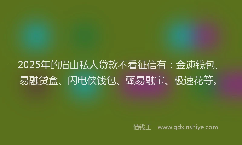 2025年的眉山私人贷款不看征信有：金速钱包、易融贷盒、闪电侠钱包、甄易融宝、极速花等。