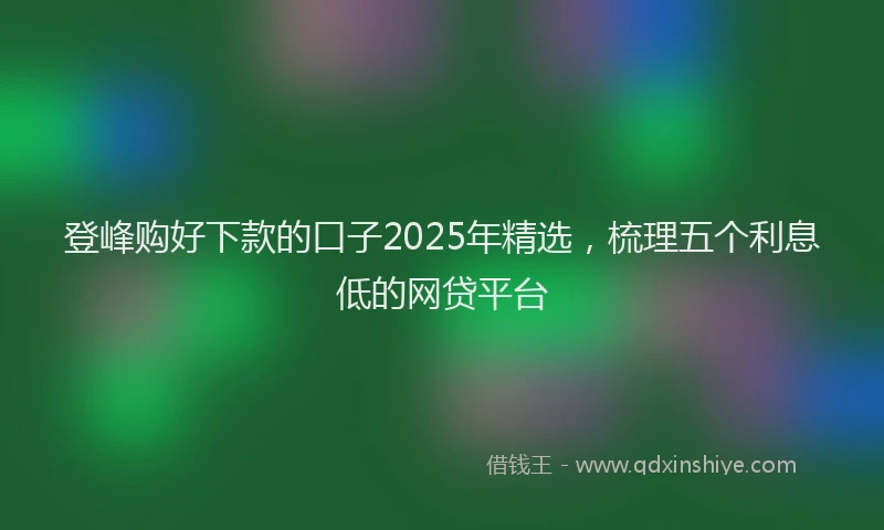 登峰购好下款的口子2025年精选，梳理五个利息低的网贷平台