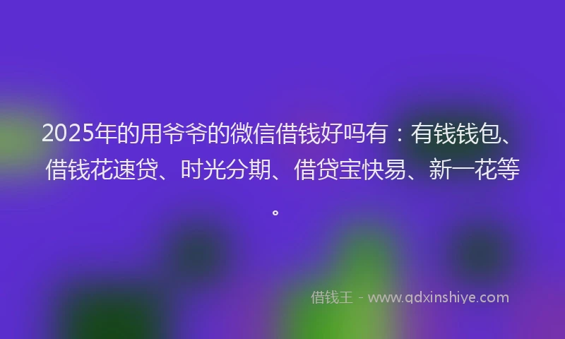 2025年的用爷爷的微信借钱好吗有：有钱钱包、借钱花速贷、时光分期、借贷宝快易、新一花等。