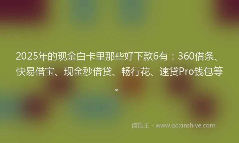 2025年的现金白卡里那些好下款6有：360借条、快易借宝、现金秒借贷、畅行花、速贷Pro钱包等。