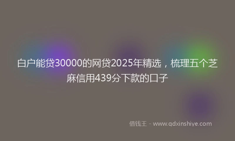 白户能贷30000的网贷2025年精选，梳理五个芝麻信用439分下款的口子